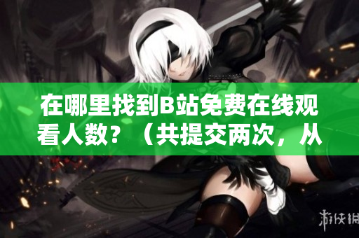 在哪里找到B站免費在線觀看人數(shù)？（共提交兩次，從第一次起）