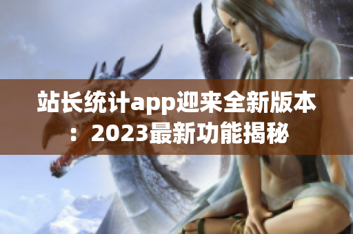 站長統(tǒng)計app迎來全新版本：2023最新功能揭秘