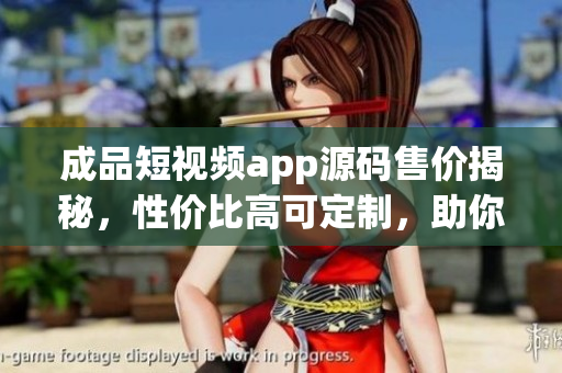 成品短視頻app源碼售價揭秘，性價比高可定制，助你快速打造個性化視頻平臺