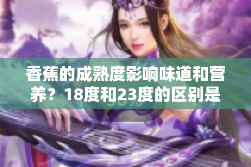 香蕉的成熟度影響味道和營養(yǎng)？18度和23度的區(qū)別是什么？