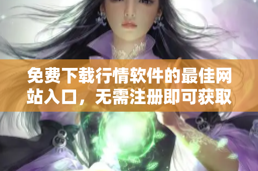 免費(fèi)下載行情軟件的最佳網(wǎng)站入口，無需注冊即可獲取高品質(zhì)服務(wù)