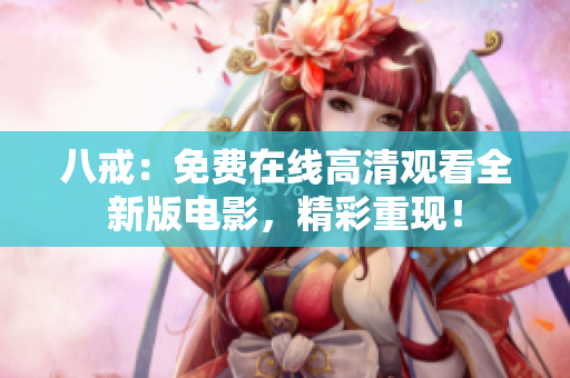八戒：免費(fèi)在線高清觀看全新版電影，精彩重現(xiàn)！