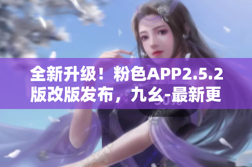 全新升級！粉色APP2.5.2版改版發(fā)布，九幺-最新更新深度解析