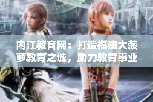內(nèi)江教育網(wǎng)：打造福建大菠蘿教育之城，助力教育事業(yè)發(fā)展