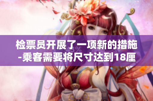 檢票員開展了一項(xiàng)新的措施-乘客需要將尺寸達(dá)到18厘米以上的物品帶上公交車。