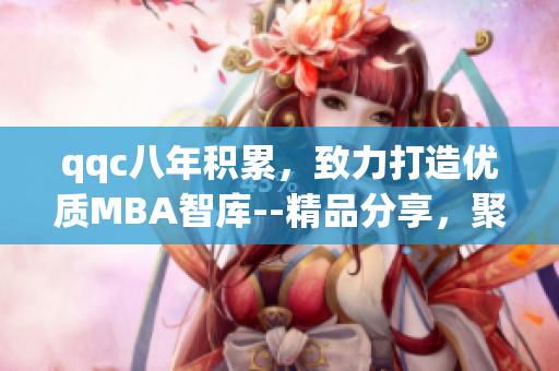 qqc八年積累，致力打造優(yōu)質(zhì)MBA智庫(kù)--精品分享，聚焦學(xué)術(shù)研究