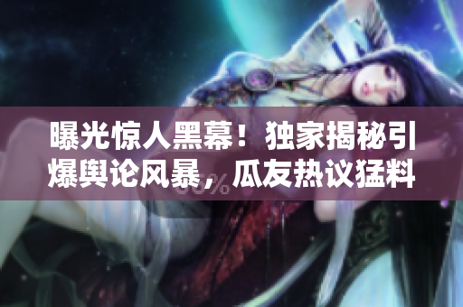 曝光驚人黑幕！獨(dú)家揭秘引爆輿論風(fēng)暴，瓜友熱議猛料爆料