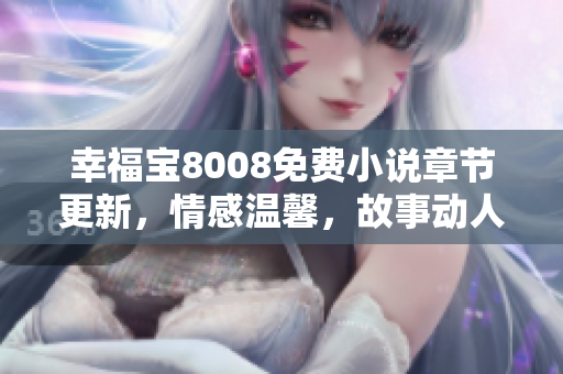 幸福寶8008免費(fèi)小說章節(jié)更新，情感溫馨，故事動人