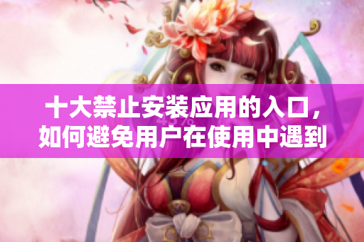 十大禁止安裝應(yīng)用的入口，如何避免用戶在使用中遇到