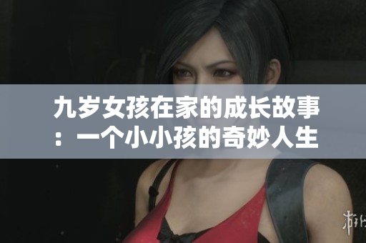  九歲女孩在家的成長故事：一個(gè)小小孩的奇妙人生