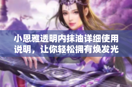 小恩雅透明內(nèi)抹油詳細(xì)使用說(shuō)明，讓你輕松擁有煥發(fā)光彩的肌膚