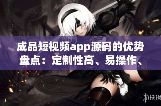 成品短視頻app源碼的優(yōu)勢盤點：定制性高、易操作、豐富功能