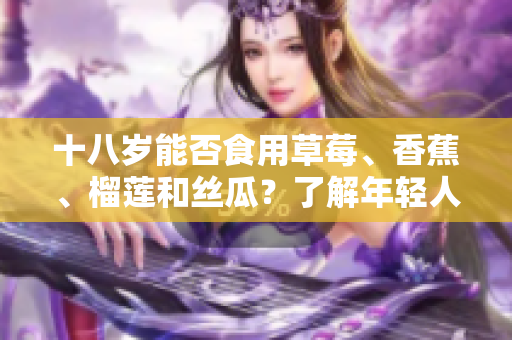 十八歲能否食用草莓、香蕉、榴蓮和絲瓜？了解年輕人飲食習(xí)慣