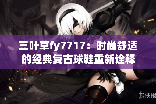 三葉草fy7717：時(shí)尚舒適的經(jīng)典復(fù)古球鞋重新詮釋