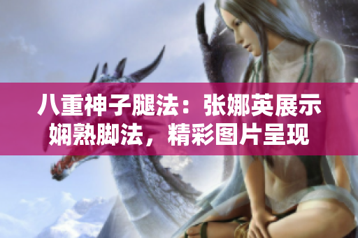 八重神子腿法：張娜英展示嫻熟腳法，精彩圖片呈現(xiàn)