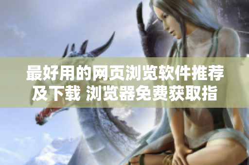 最好用的網(wǎng)頁(yè)瀏覽軟件推薦及下載 瀏覽器免費(fèi)獲取指南