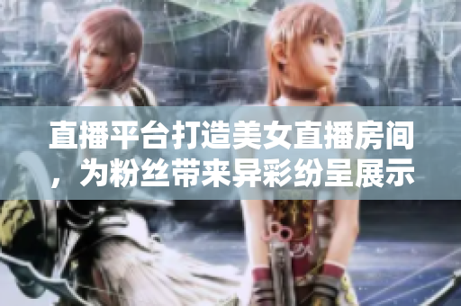 直播平臺打造美女直播房間，為粉絲帶來異彩紛呈展示