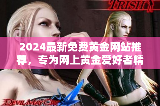 2024最新免費(fèi)黃金網(wǎng)站推薦，專為網(wǎng)上黃金愛(ài)好者精心篩選，包含免費(fèi)下載資源