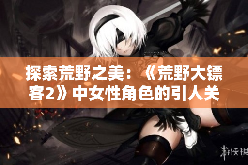 探索荒野之美：《荒野大鏢客2》中女性角色的引人關(guān)注與亮點(diǎn)