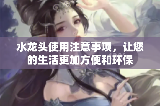 水龍頭使用注意事項(xiàng)，讓您的生活更加方便和環(huán)保