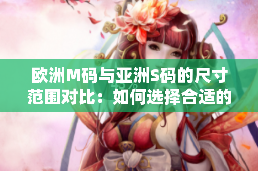 歐洲M碼與亞洲S碼的尺寸范圍對(duì)比：如何選擇合適的尺碼？
