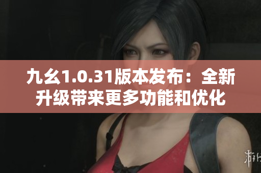 九幺1.0.31版本發(fā)布：全新升級(jí)帶來更多功能和優(yōu)化