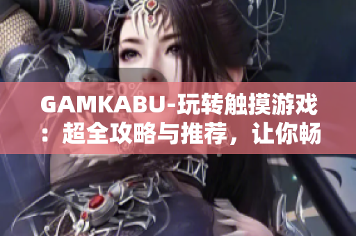 GAMKABU-玩轉(zhuǎn)觸摸游戲：超全攻略與推薦，讓你暢享手機(jī)游戲世界