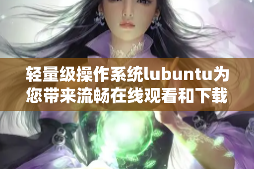 輕量級(jí)操作系統(tǒng)lubuntu為您帶來流暢在線觀看和下載的特色