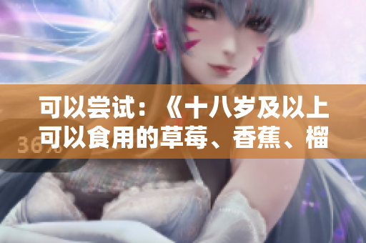 可以嘗試：《十八歲及以上可以食用的草莓、香蕉、榴蓮和絲瓜？》