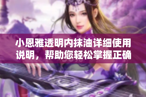 小恩雅透明內(nèi)抹油詳細使用說明，幫助您輕松掌握正確涂抹方法
