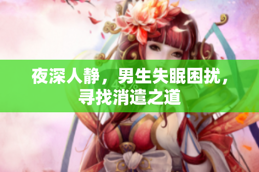 夜深人靜，男生失眠困擾，尋找消遣之道