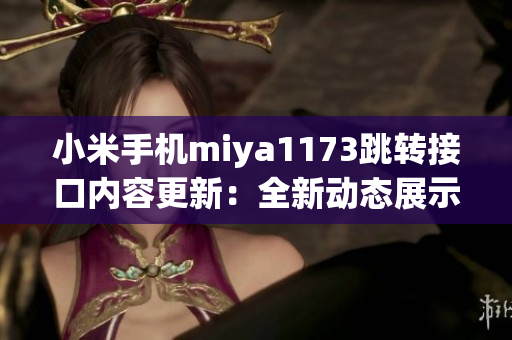 小米手機miya1173跳轉接口內(nèi)容更新：全新動態(tài)展示，更便捷操作！