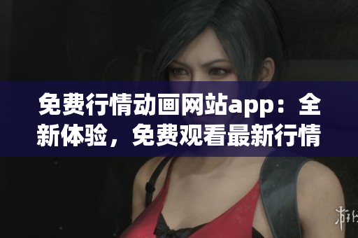 免費(fèi)行情動畫網(wǎng)站app：全新體驗(yàn)，免費(fèi)觀看最新行情動畫，盡在手機(jī)APP