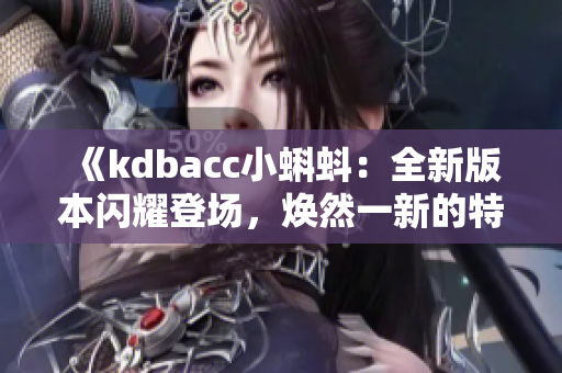 《kdbacc小蝌蚪：全新版本閃耀登場(chǎng)，煥然一新的特色亮點(diǎn)揭秘》