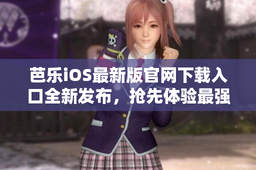 芭樂iOS最新版官網(wǎng)下載入口全新發(fā)布，搶先體驗最強大功能