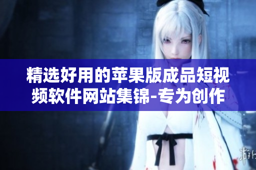 精選好用的蘋果版成品短視頻軟件網站集錦-專為創(chuàng)作者打造