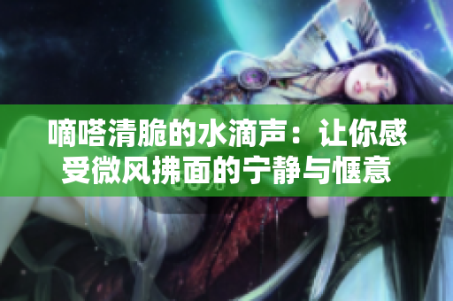 嘀嗒清脆的水滴聲：讓你感受微風拂面的寧靜與愜意
