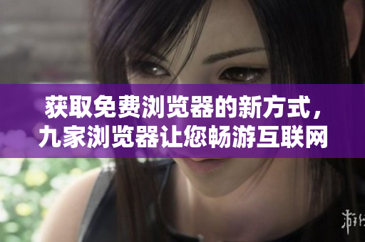 獲取免費瀏覽器的新方式，九家瀏覽器讓您暢游互聯(lián)網