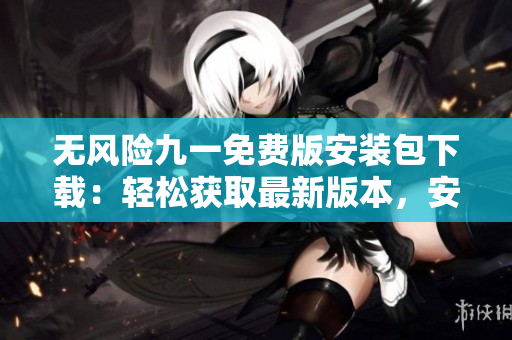無風險九一免費版安裝包下載：輕松獲取最新版本，安全便捷使用