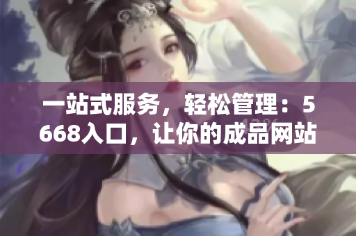 一站式服務，輕松管理：5668入口，讓你的成品網站輕松達成目標