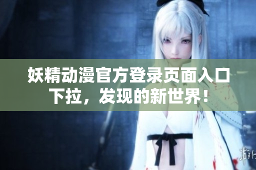 妖精動(dòng)漫官方登錄頁面入口下拉，發(fā)現(xiàn)的新世界！