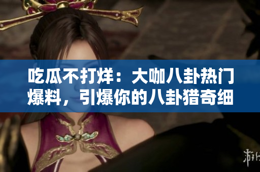 吃瓜不打烊：大咖八卦熱門爆料，引爆你的八卦獵奇細(xì)胞