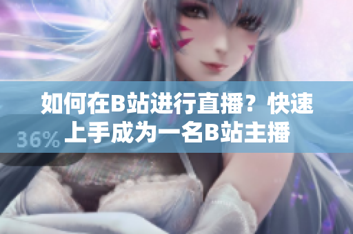 如何在B站進(jìn)行直播？快速上手成為一名B站主播