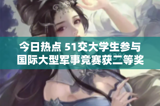 今日熱點(diǎn) 51交大學(xué)生參與國(guó)際大型軍事競(jìng)賽獲二等獎(jiǎng)