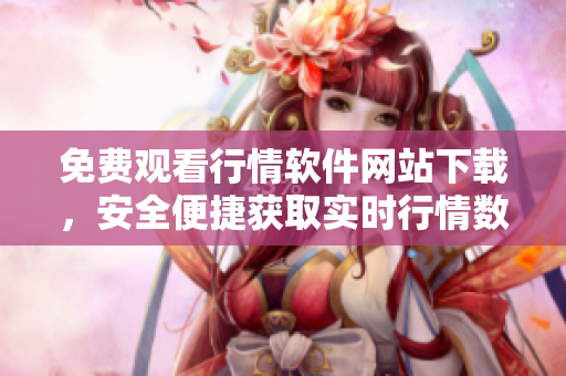 免費觀看行情軟件網(wǎng)站下載，安全便捷獲取實時行情數(shù)據(jù)