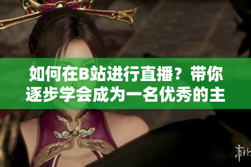 如何在B站進(jìn)行直播？帶你逐步學(xué)會(huì)成為一名優(yōu)秀的主播