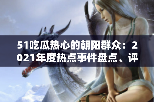 51吃瓜熱心的朝陽(yáng)群眾：2021年度熱點(diǎn)事件盤點(diǎn)、評(píng)論和討論