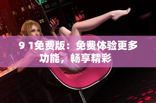 9 1免費(fèi)版：免費(fèi)體驗(yàn)更多功能，暢享精彩  