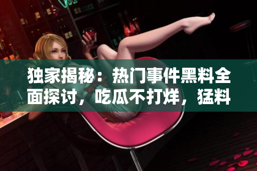 獨(dú)家揭秘：熱門事件黑料全面探討，吃瓜不打烊，猛料搶先看