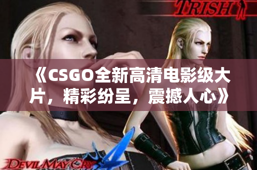 《CSGO全新高清電影級大片，精彩紛呈，震撼人心》
